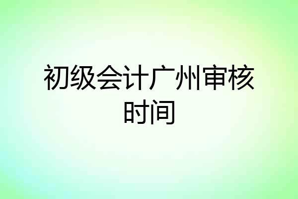 初级会计广州审核时间