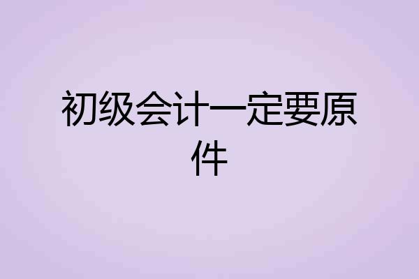 初级会计一定要原件
