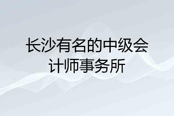 长沙有名的中级会计师事务所