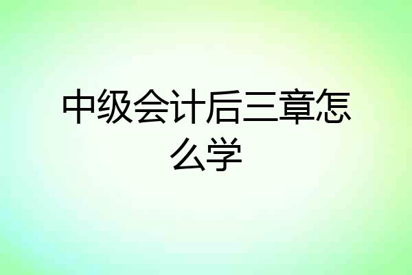 中级会计后三章怎么学