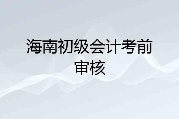海南初级会计考前审核