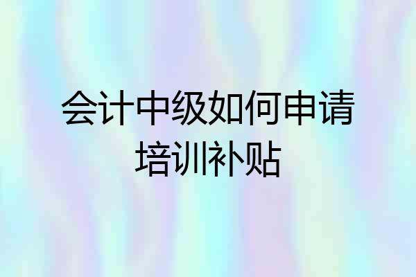会计中级如何申请培训补贴