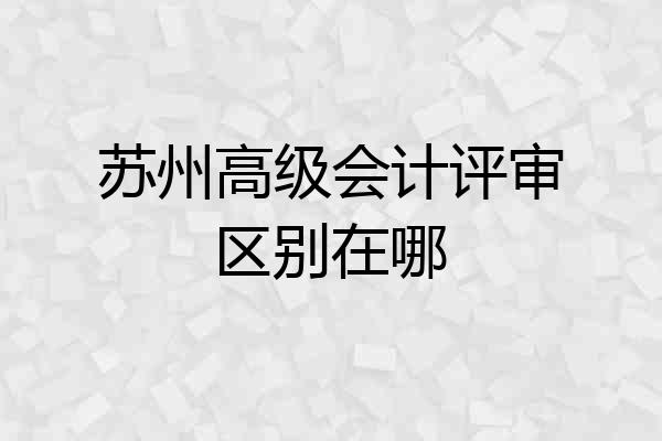 苏州高级会计评审区别在哪