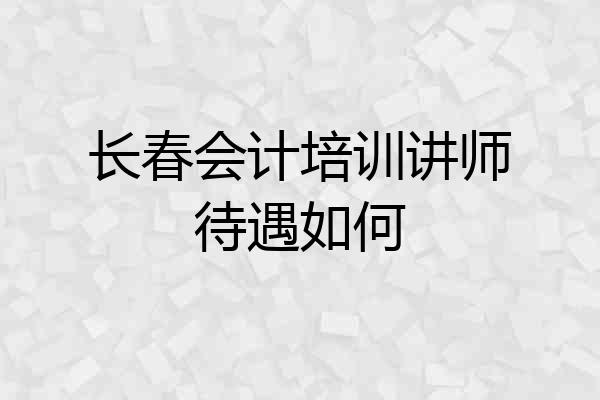 长春会计培训讲师待遇如何