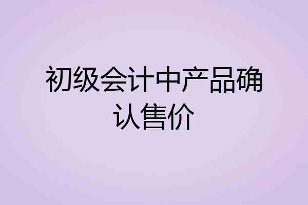 初级会计中产品确认售价