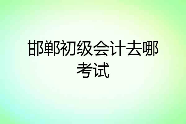 邯郸初级会计去哪考试