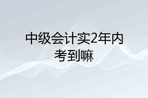 中级会计实2年内考到嘛