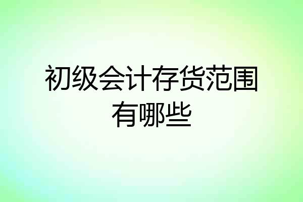 初级会计存货范围有哪些