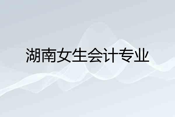 湖南女生会计专业