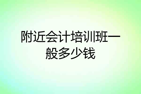 附近会计培训班一般多少钱