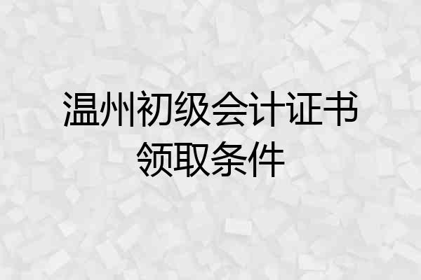温州初级会计证书领取条件