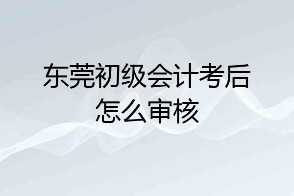 东莞初级会计考后怎么审核