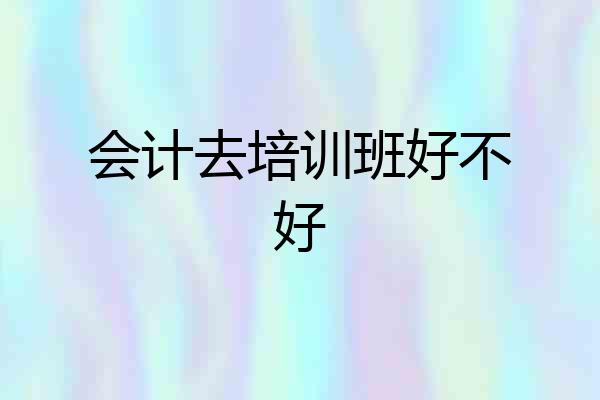 会计去培训班好不好
