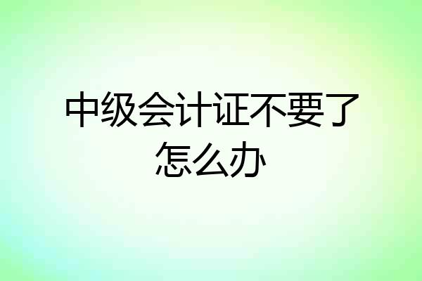 中级会计证不要了怎么办