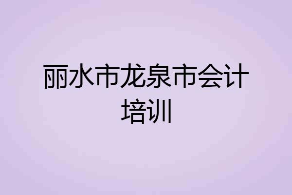 丽水市龙泉市会计培训