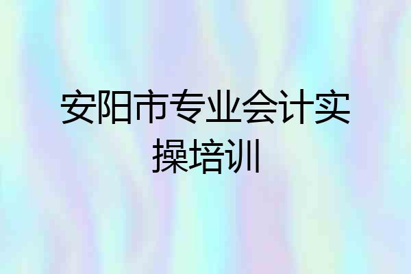 安阳市专业会计实操培训