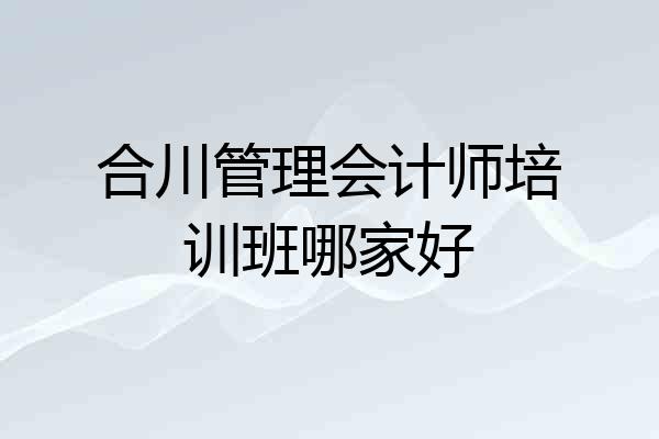 合川管理会计师培训班哪家好