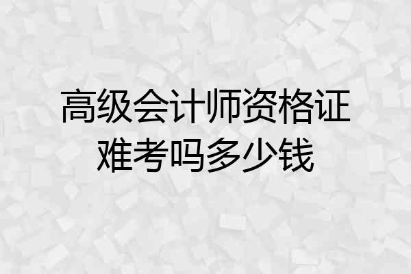 高级会计师资格证难考吗多少钱