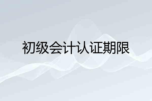 初级会计认证期限
