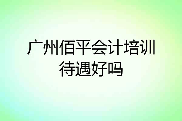 广州佰平会计培训待遇好吗