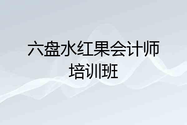六盘水红果会计师培训班