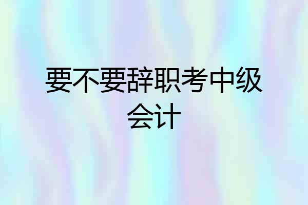 要不要辞职考中级会计