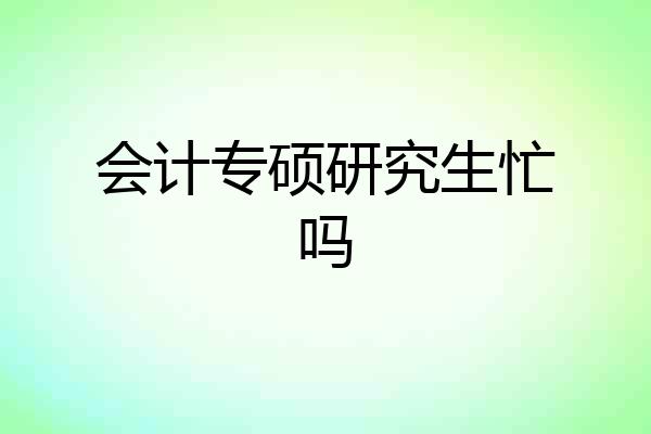 会计专硕研究生忙吗