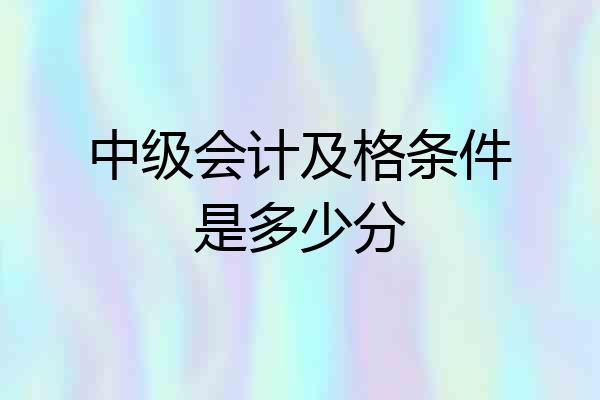 中级会计及格条件是多少分