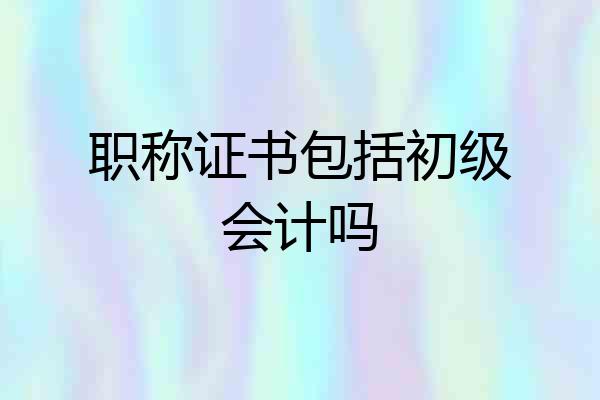 职称证书包括初级会计吗