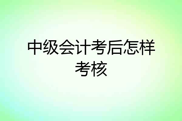 中级会计考后怎样考核