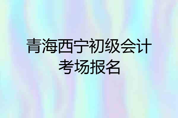 青海西宁初级会计考场报名