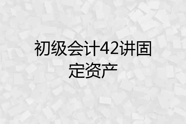 初级会计42讲固定资产