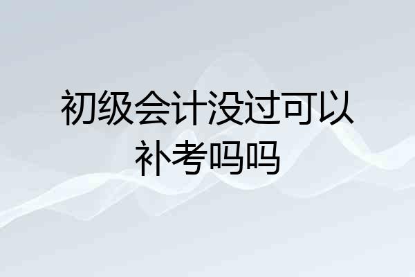 初级会计没过可以补考吗吗