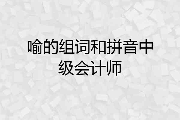喻的组词和拼音中级会计师