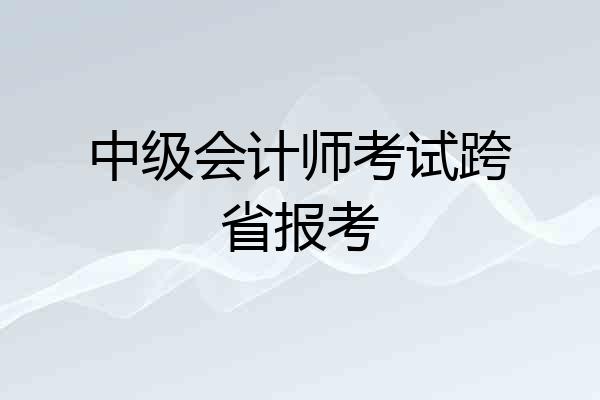 中级会计师考试跨省报考