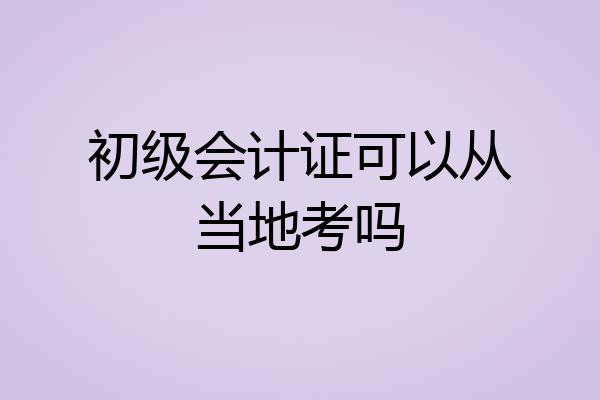 初级会计证可以从当地考吗