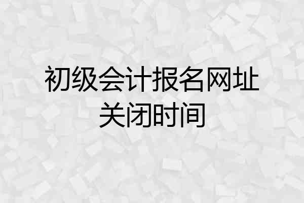 初级会计报名网址关闭时间