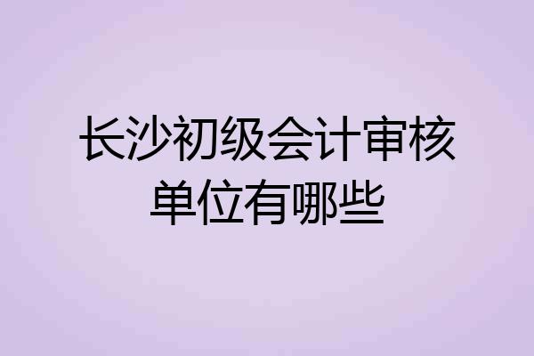 长沙初级会计审核单位有哪些