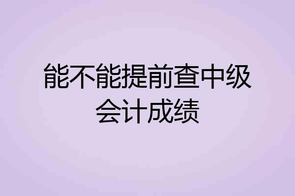 能不能提前查中级会计成绩
