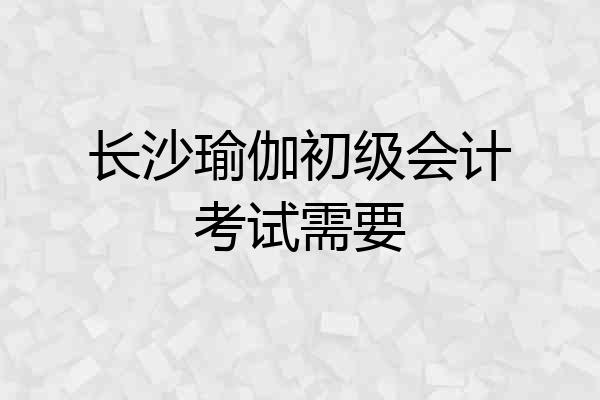 长沙瑜伽初级会计考试需要