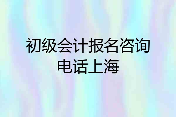 初级会计报名咨询电话上海