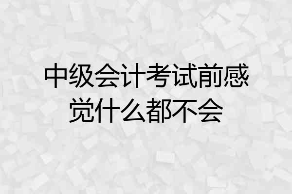 中级会计考试前感觉什么都不会