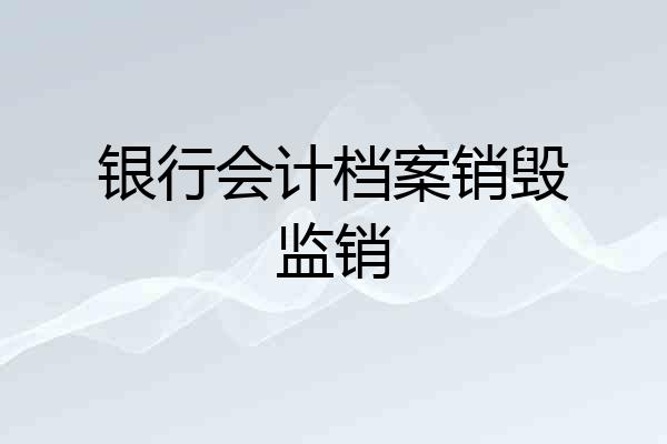 银行会计档案销毁监销