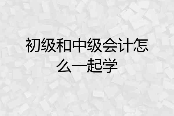 初级和中级会计怎么一起学