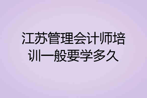 江苏管理会计师培训一般要学多久