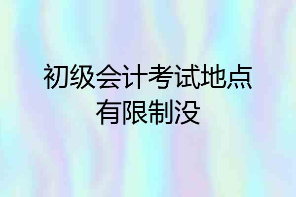 初级会计考试地点有限制没
