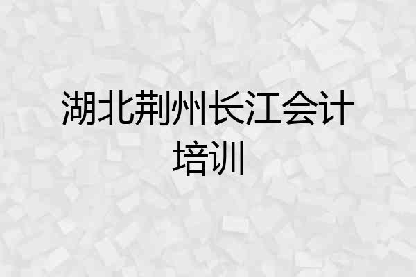 湖北荆州长江会计培训