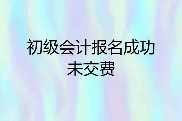 初级会计报名成功未交费