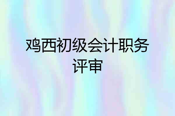 鸡西初级会计职务评审