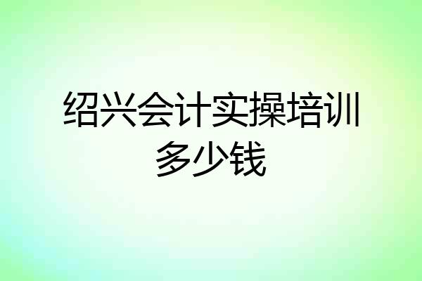 绍兴会计实操培训多少钱